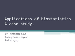 Applications of biostatistics
A case study.
By – Kirandeep Kaur
Botany hons. – iii year
Roll.no - 314
 