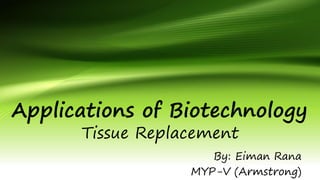 Applications of Biotechnology
Tissue Replacement
j
By: Eiman Rana
MYP-V (Armstrong)
 