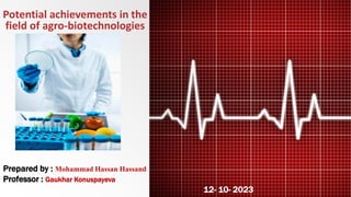 Potential achievements in the
field of agro-biotechnologies
Prepared by : Mohammad Hassan Hassand
Professor : Gaukhar Konuspayeva
12- 10- 2023
 