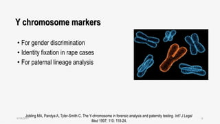 Y chromosome markers
• For gender discrimination
• Identity fixation in rape cases
• For paternal lineage analysis
Jobling MA, Pandya A, Tyler-Smith C. The Y-chromosome in forensic analysis and paternity testing. Int’l J Legal
Med 1997; 110: 118-24.
6/18/2017 11
 