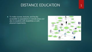 DISTANCE EDUCATION
 To make courses, lectures, and faculty
accessible to populations in remote areas and
also to students with disabilities or with
physical impairments.
1
 