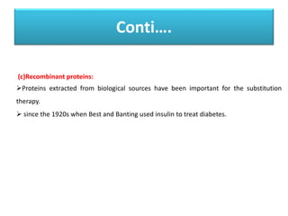 Conti….
(c)Recombinant proteins:
Proteins extracted from biological sources have been important for the substitution
therapy.
 since the 1920s when Best and Banting used insulin to treat diabetes.
 