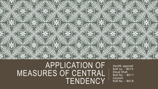 APPLICATION OF
MEASURES OF CENTRAL
TENDENCY
Hardik agarwal
Roll no. – B019
Deval Shah
Roll No. – B017
Gautam
Roll No. – B018
 