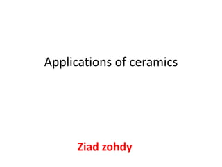 Applications of ceramics
Ziad zohdy
 