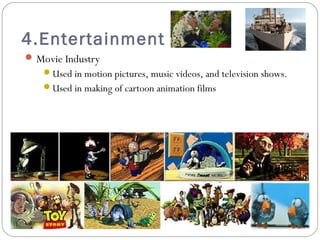 4.Entertainment
 Movie Industry
Used in motion pictures, music videos, and television shows.
Used in making of cartoon animation films
 