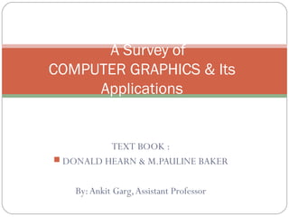 TEXT BOOK :
 DONALD HEARN & M.PAULINE BAKER
By:Ankit Garg,Assistant Professor
A Survey of
COMPUTER GRAPHICS & Its
Applications
 