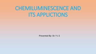 CHEMILUMINESCENCE AND
ITS APPLICTIONS
Presented By- Dr. Y L S
 