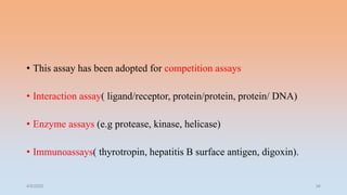 • This assay has been adopted for competition assays
• Interaction assay( ligand/receptor, protein/protein, protein/ DNA)
• Enzyme assays (e.g protease, kinase, helicase)
• Immunoassays( thyrotropin, hepatitis B surface antigen, digoxin).
4/5/2022 34
 
