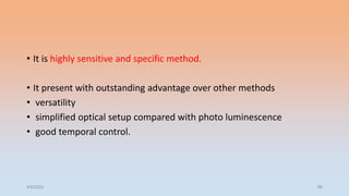 • It is highly sensitive and specific method.
• It present with outstanding advantage over other methods
• versatility
• simplified optical setup compared with photo luminescence
• good temporal control.
4/5/2022 56
 