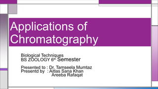 Applications of
Chromatography
Biological Techniques
BS ZOOLOGY 6th Semester
Presented to : Dr. Tamseela Mumtaz
Presentd by : Aitlas Sana Khan
Areeba Rafaqat
 