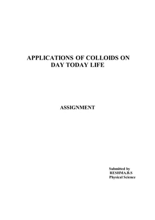 APPLICATIONS OF COLLOIDS ON 
DAY TODAY LIFE 
ASSIGNMENT 
Submitted by 
RESHMA.B.S 
Physical Science 
 