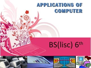 APPLICATIONS OFAPPLICATIONS OF
COMPUTERCOMPUTER
BS(lisc) 6th
 