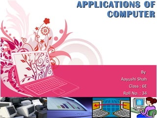 APPLICATIONS OF COMPUTER By  Aayushi Shah Class : 6E Roll No. : 34 