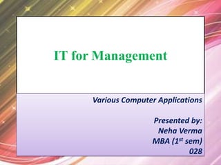 IT for Management


     Various Computer Applications

                    Presented by:
                     Neha Verma
                    MBA (1st sem)
                              028
 