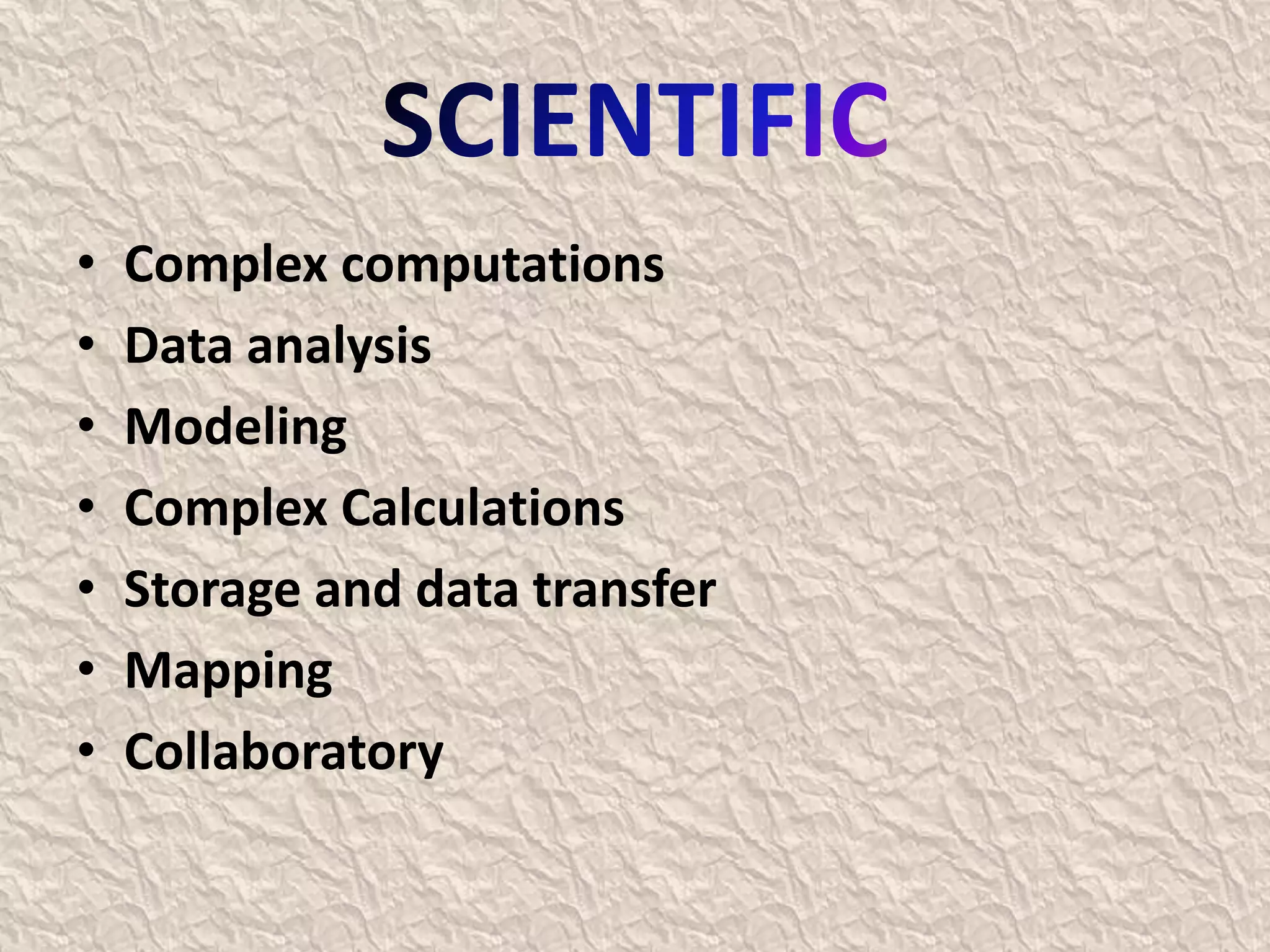 • Complex computations
• Data analysis
• Modeling
• Complex Calculations
• Storage and data transfer
• Mapping
• Collaboratory
 