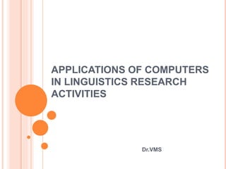 APPLICATIONS OF COMPUTERS
IN LINGUISTICS RESEARCH
ACTIVITIES
Dr.VMS
 