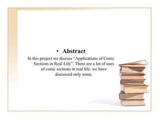 • Abstract
In this project we discuss “Applications of Conic
Sections in Real Life”. There are a lot of uses
of conic sections in real life. we have
discussed only some.
 