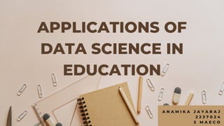 APPLICATIONS OF
DATA SCIENCE IN
EDUCATION
A N A M I K A J A Y A R A J
2 2 3 7 0 2 4
2 M A E C O
 