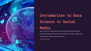 Introduction to Data
Science in Social
Media
Data science in social media involves extracting, analyzing, and
interpreting data from various social platforms to gain insights into
user behavior, trends, and preferences.
By Vikas Ranga
 