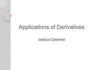 Applications of Derivatives Jessica Catanese 