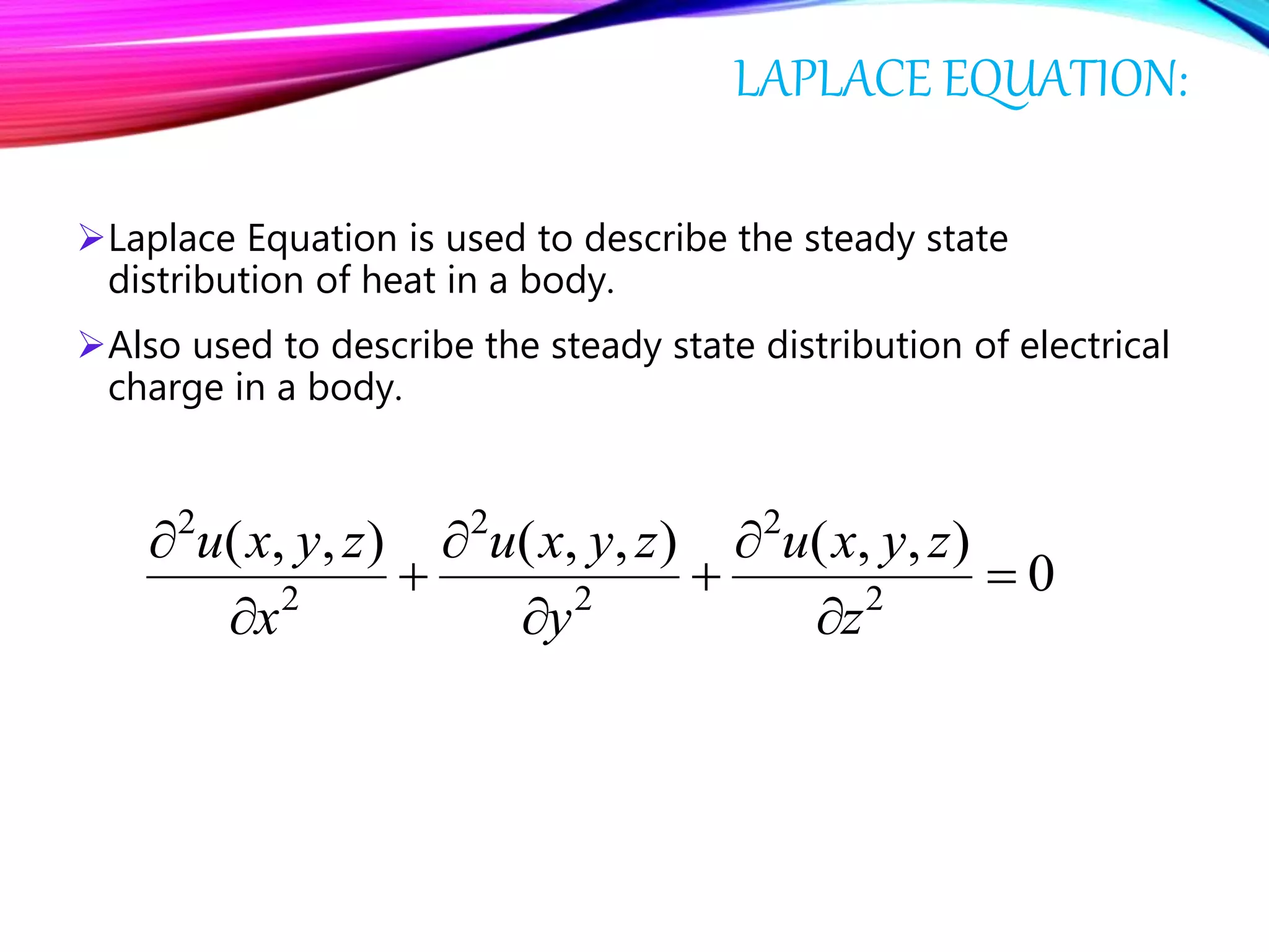 LAPLACE EQUATION:
Laplace Equation is used to describe the steady state
distribution of heat in a body.
Also used to describe the steady state distribution of electrical
charge in a body.
0
),,(),,(),,(
2
2
2
2
2
2









z
zyxu
y
zyxu
x
zyxu
 