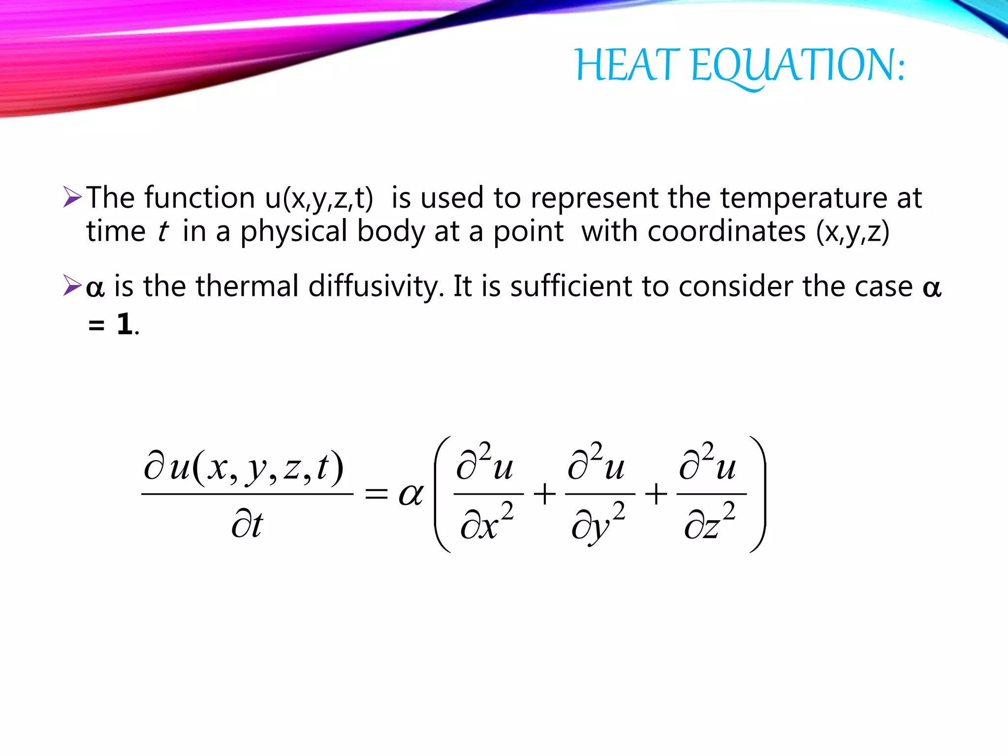 HEAT EQUATION:
The function u(x,y,z,t) is used to represent the temperature at
time t in a physical body at a point with coordinates (x,y,z)
 is the thermal diffusivity. It is sufficient to consider the case 
= 1.



















2
2
2
2
2
2
),,,(
z
u
y
u
x
u
t
tzyxu

 