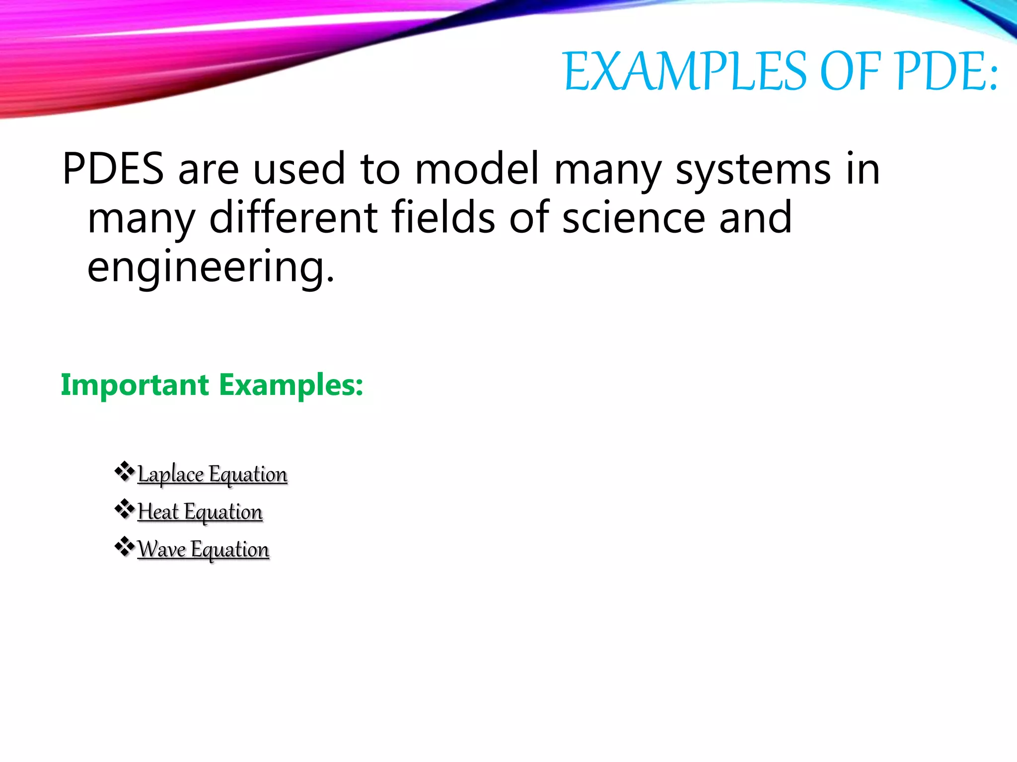 EXAMPLES OF PDE:
PDES are used to model many systems in
many different fields of science and
engineering.
Important Examples:
Laplace Equation
Heat Equation
Wave Equation
 