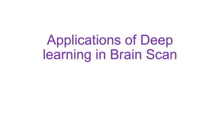 Applications of Deep
learning in Brain Scan
 