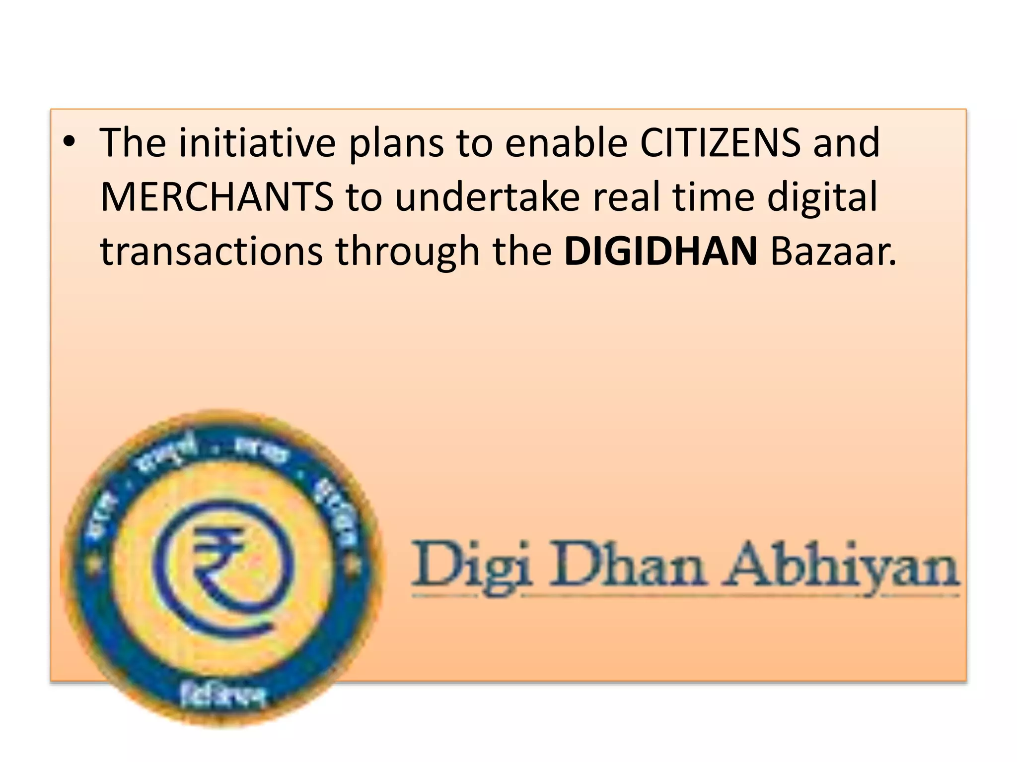 • The initiative plans to enable CITIZENS and
MERCHANTS to undertake real time digital
transactions through the DIGIDHAN Bazaar.
 