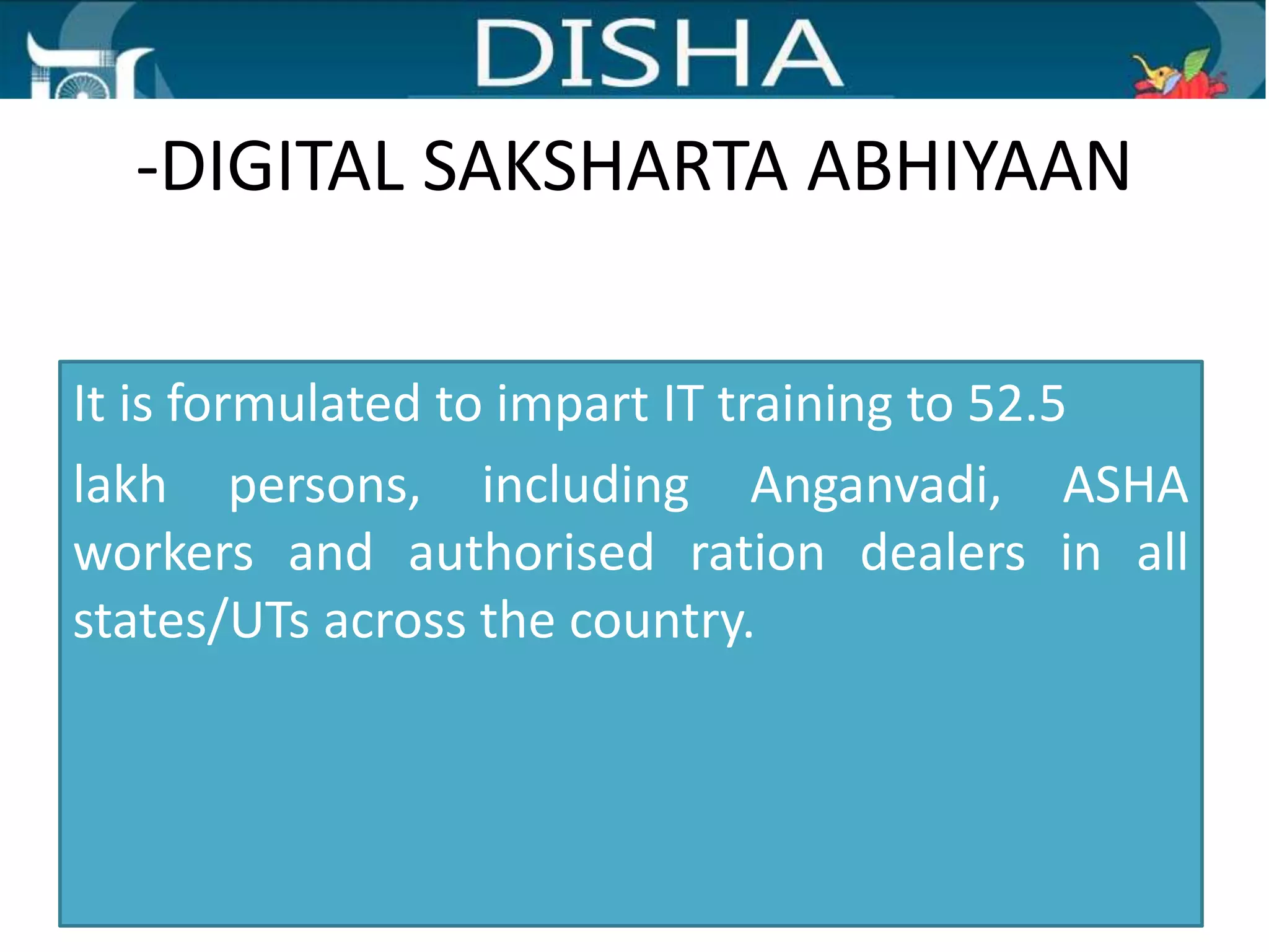 -DIGITAL SAKSHARTA ABHIYAAN
It is formulated to impart IT training to 52.5
lakh persons, including Anganvadi, ASHA
workers and authorised ration dealers in all
states/UTs across the country.
 