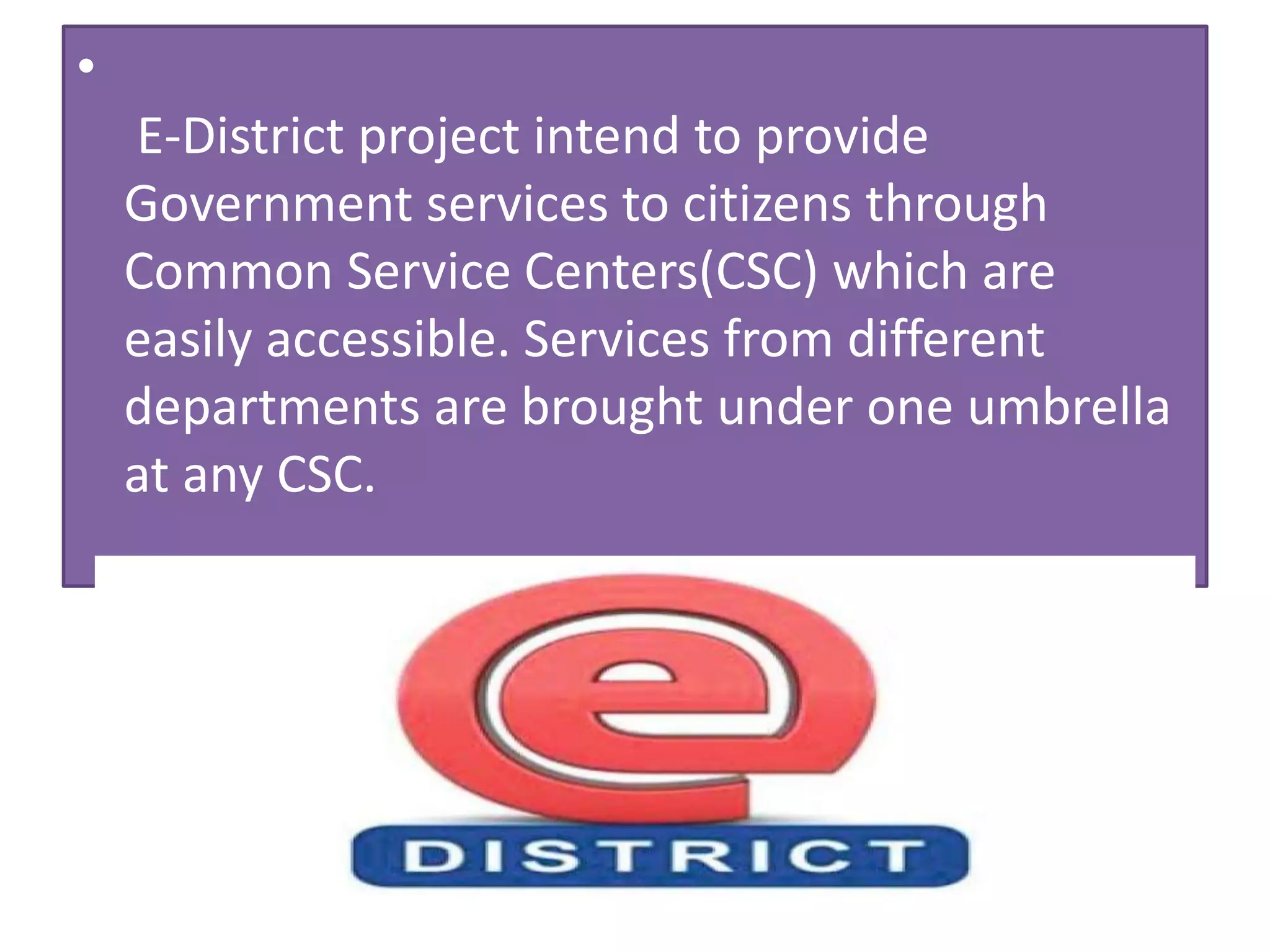 •
E-District project intend to provide
Government services to citizens through
Common Service Centers(CSC) which are
easily accessible. Services from different
departments are brought under one umbrella
at any CSC.
 