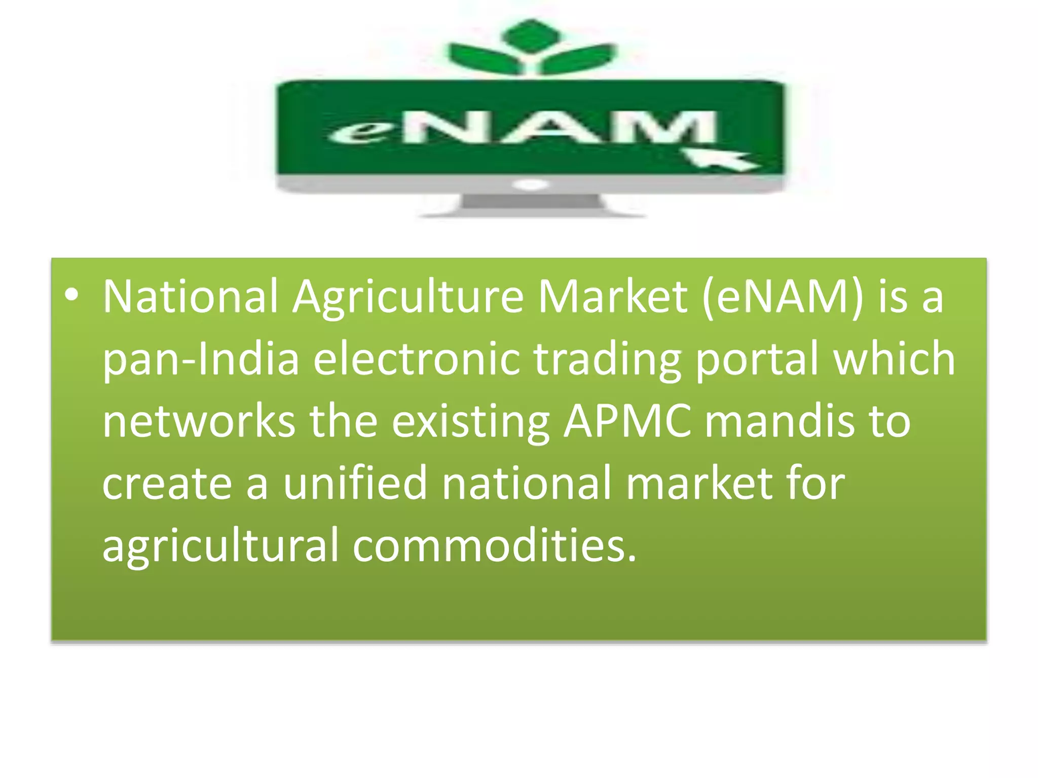 • National Agriculture Market (eNAM) is a
pan-India electronic trading portal which
networks the existing APMC mandis to
create a unified national market for
agricultural commodities.
 