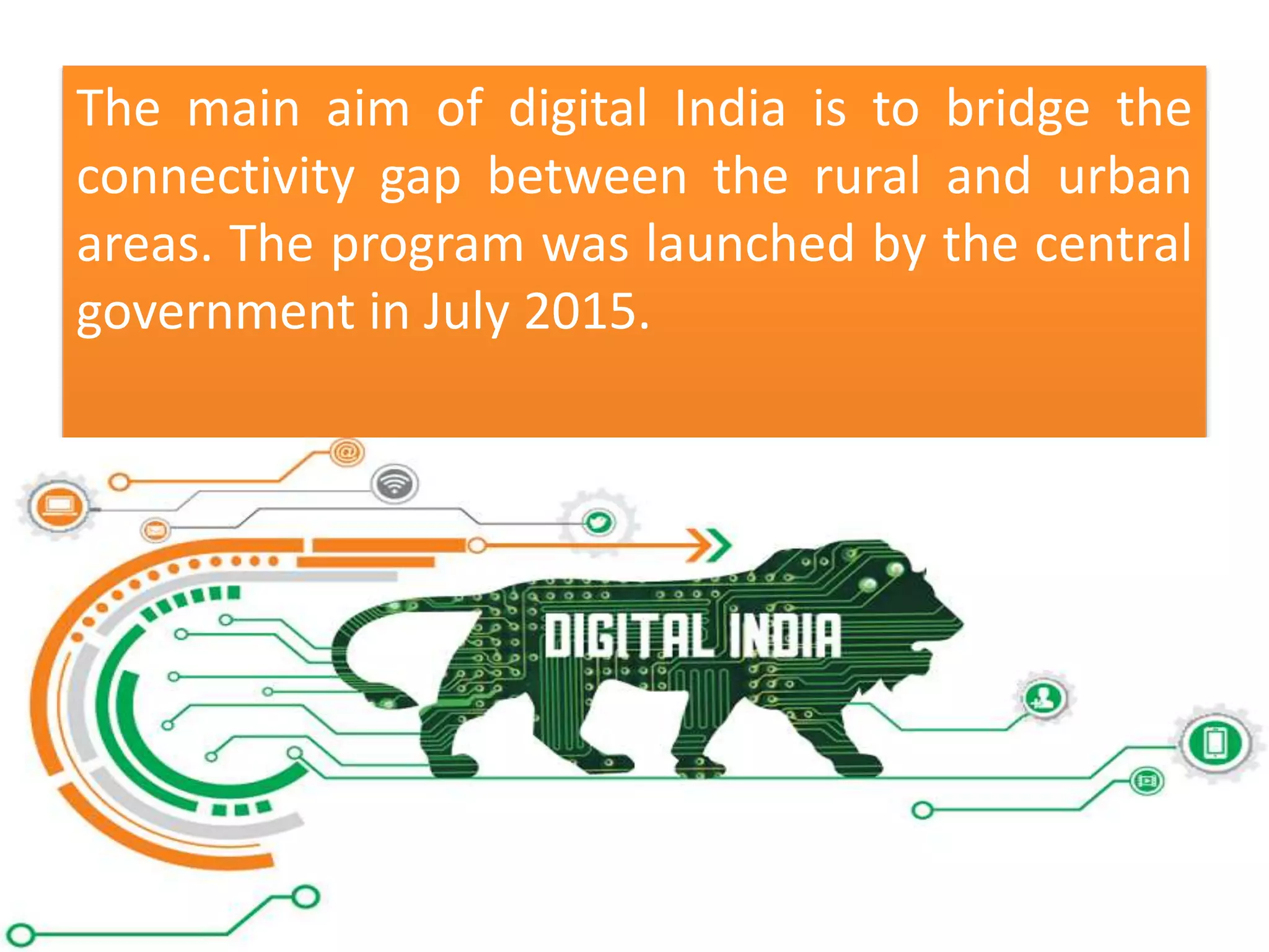 The main aim of digital India is to bridge the
connectivity gap between the rural and urban
areas. The program was launched by the central
government in July 2015.
 