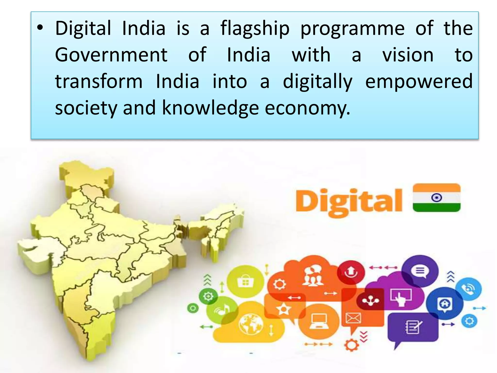 • Digital India is a flagship programme of the
Government of India with a vision to
transform India into a digitally empowered
society and knowledge economy.
 