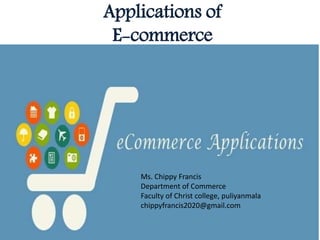 Applications of
E-commerce
Ms. Chippy Francis
Department of Commerce
Faculty of Christ college, puliyanmala
chippyfrancis2020@gmail.com
 