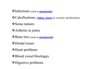 Infections (such as pneumonia)
Calcifications ( kidney stones or vascular calcifications)
Some tumors
Arthritis in joints
Bone loss (such as osteoporosis)
Dental issues
Heart problems
Blood vessel blockages
Digestive problems
 