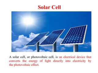 Solar Cell
A solar cell, or photovoltaic cell, is an electrical device that
converts the energy of light directly into electricity by
the photovoltaic effect.
 