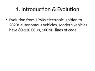 1. Introduction & Evolution
• Evolution from 1960s electronic ignition to
2020s autonomous vehicles. Modern vehicles
have 80-120 ECUs, 100M+ lines of code.
 