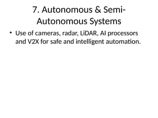 7. Autonomous & Semi-
Autonomous Systems
• Use of cameras, radar, LiDAR, AI processors
and V2X for safe and intelligent automation.
 