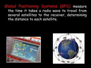 Global Positioning Systems (GPS) measure
the time it takes a radio wave to travel from
several satellites to the receiver, determining
the distance to each satellite.
 