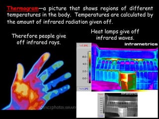 Thermogram—a picture that shows regions of different
temperatures in the body. Temperatures are calculated by
the amount of infrared radiation given off.
Therefore people give
off infrared rays.
Heat lamps give off
infrared waves.
 