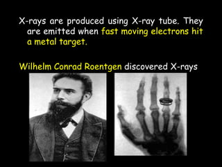 X-rays are produced using X-ray tube. They
are emitted when fast moving electrons hit
a metal target.
Wilhelm Conrad Roentgen discovered X-rays
 