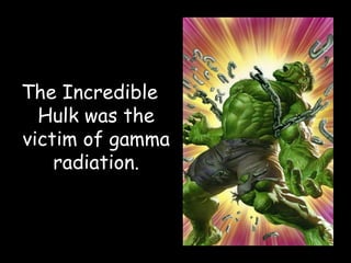 The Incredible
Hulk was the
victim of gamma
radiation.
 