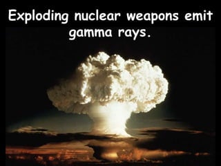Exploding nuclear weapons emit
gamma rays.
 