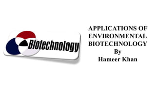 APPLICATIONS OF
ENVIRONMENTAL
BIOTECHNOLOGY
By
Hameer Khan
 