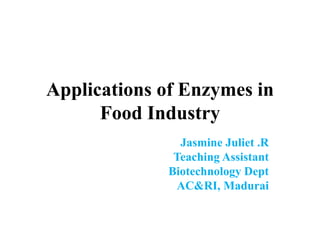 Applications of Enzymes in
Food Industry
Jasmine Juliet .R
Teaching Assistant
Biotechnology Dept
AC&RI, Madurai
 