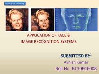 Digital Image Processing




                      APPLICATION OF FACE &
                   IMAGE RECOGNITION SYSTEMS


                                    Submitted By:
                                       Avnish Kumar
                                  Roll No. BT10ECE008
 