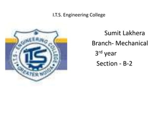 I.T.S. Engineering College
• Sumit Lakhera
• Branch- Mechanical
• 3rd year
• Section - B-2
•
 