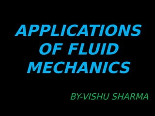APPLICATIONS
OF FLUID
MECHANICS
BY-VISHU SHARMA
 