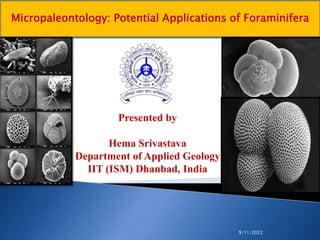 Micropaleontology: Potential Applications of Foraminifera
Presented by
Hema Srivastava
Department of Applied Geology
IIT (ISM) Dhanbad, India
9/11/2022
 
